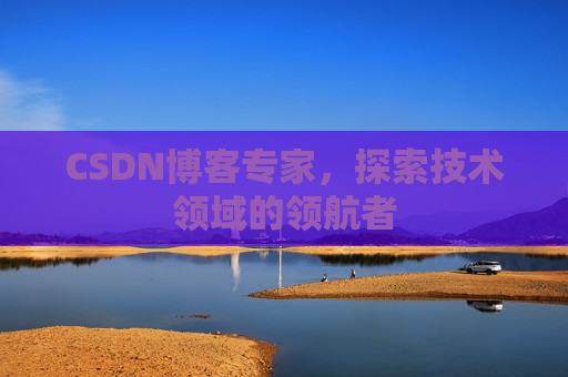 CSDN博客专家，探索技术领域的领航者